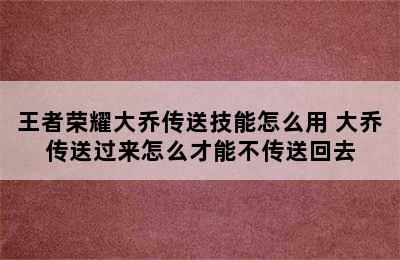 王者荣耀大乔传送技能怎么用 大乔传送过来怎么才能不传送回去